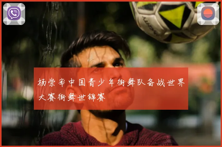 杨崇率中国青少年街舞队备战世界大赛街舞世锦赛