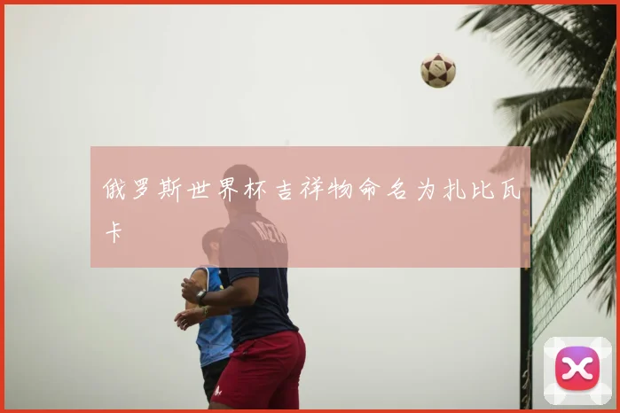 俄罗斯世界杯吉祥物命名为扎比瓦卡
