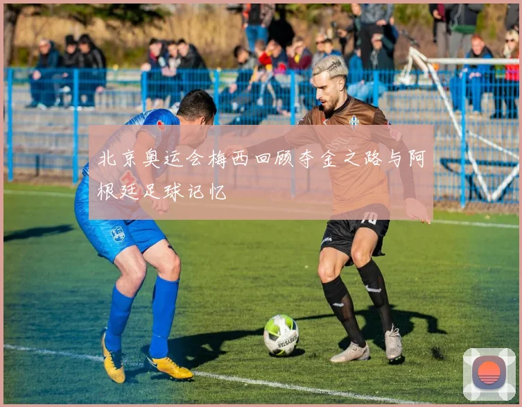 北京奥运会梅西回顾夺金之路与阿根廷足球记忆