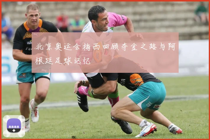 北京奥运会梅西回顾夺金之路与阿根廷足球记忆