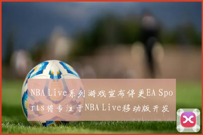 NBA Live系列游戏宣布停更EA Sports将专注于NBA Live移动版开发