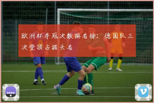 欧洲杯夺冠次数排名榜:德国队三次登顶占据头名