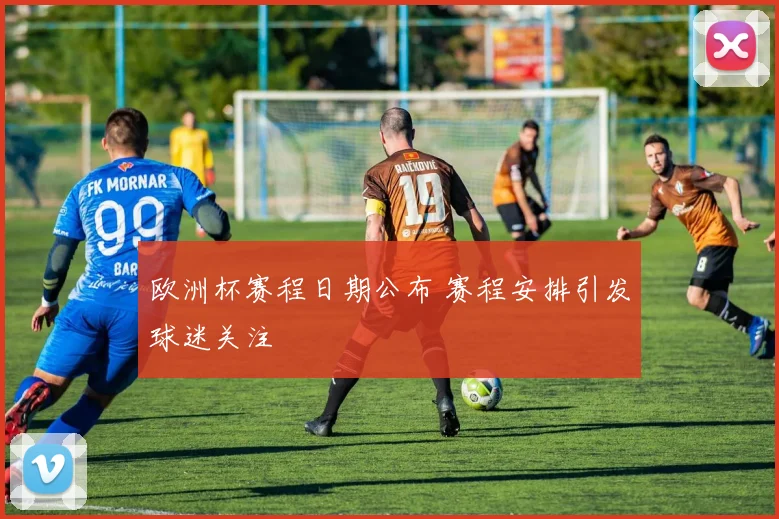 欧洲杯赛程日期公布 赛程安排引发球迷关注