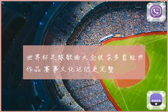 世界杯足球歌曲大全收录多首经典作品 赛事文化记忆更完整
