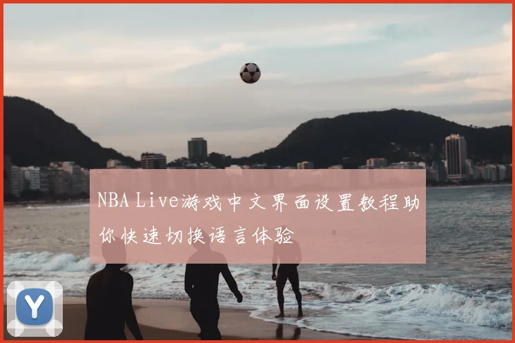 NBA Live游戏中文界面设置教程助你快速切换语言体验