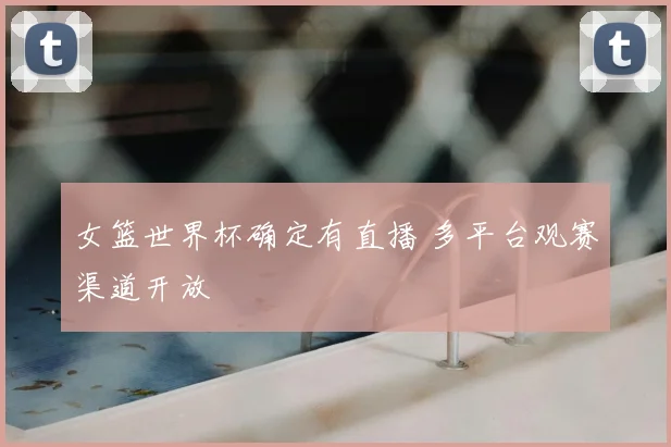 女篮世界杯确定有直播 多平台观赛渠道开放